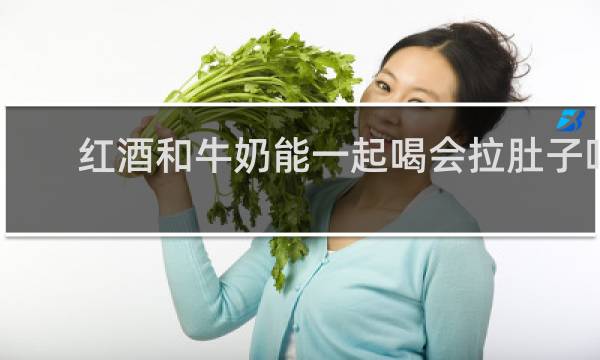 红酒和牛奶能一起喝会拉肚子吗