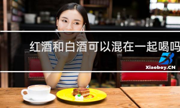 红酒和白酒可以混在一起喝吗