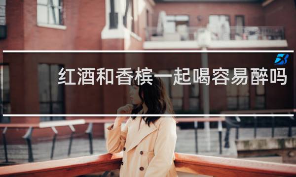 红酒和香槟一起喝容易醉吗