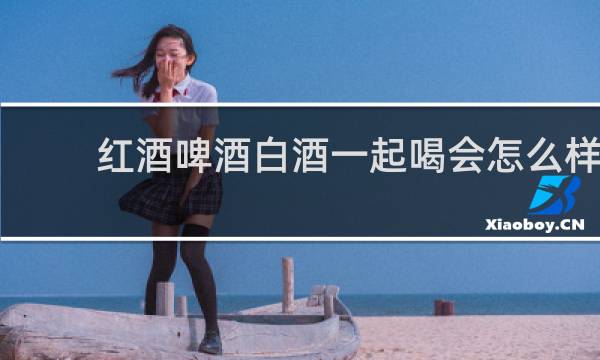 红酒啤酒白酒一起喝会怎么样?