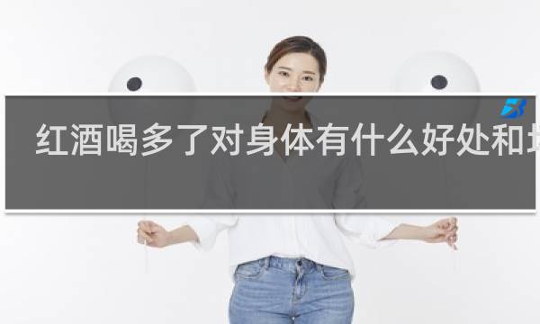 红酒喝多了对身体有什么好处和坏处