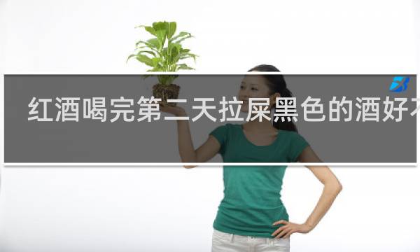 红酒喝完第二天拉屎黑色的酒好不好