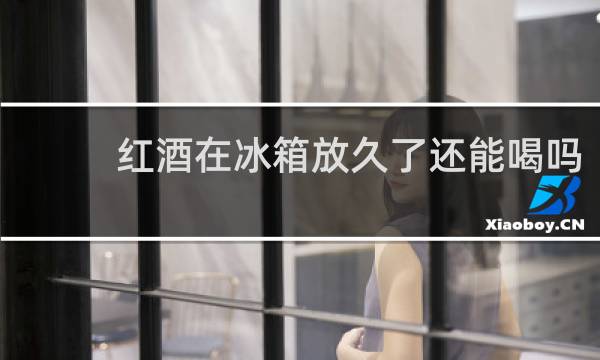 红酒在冰箱放久了还能喝吗
