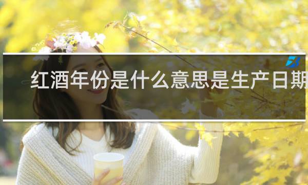 红酒年份是什么意思是生产日期吗