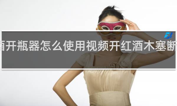 红酒开瓶器怎么使用视频开红酒木塞断了怎么办