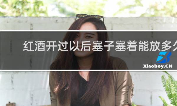 红酒开过以后塞子塞着能放多久?