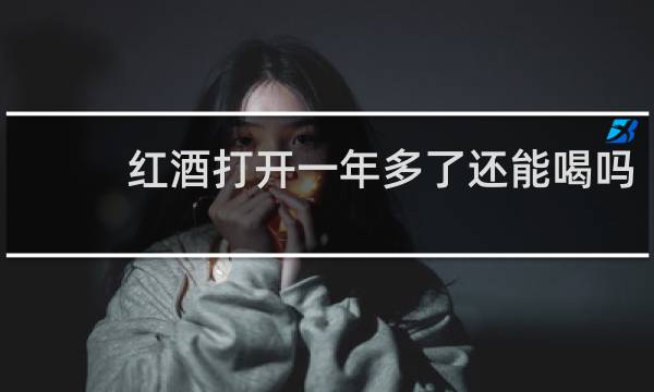 红酒打开一年多了还能喝吗