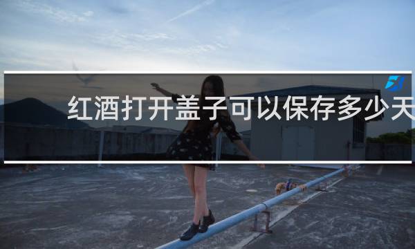 红酒打开盖子可以保存多少天