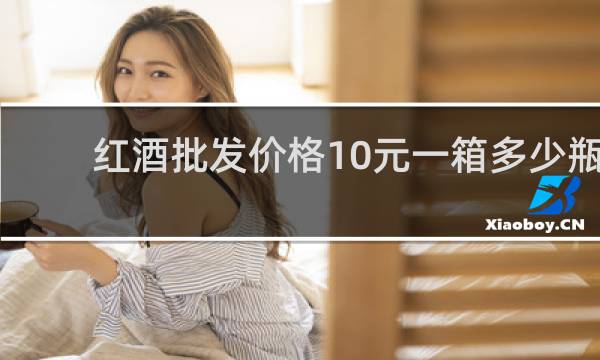 红酒批发价格10元一箱多少瓶