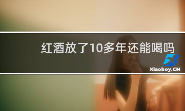 红酒放了10多年还能喝吗