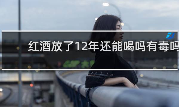 红酒放了12年还能喝吗有毒吗
