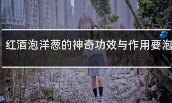 红酒泡洋葱的神奇功效与作用要泡多久