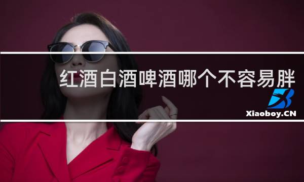 红酒白酒啤酒哪个不容易胖