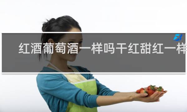 红酒葡萄酒一样吗干红甜红一样吗