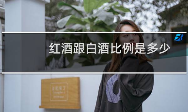 红酒跟白酒比例是多少