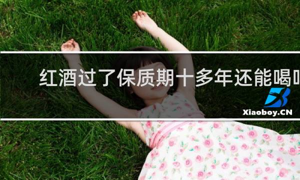 红酒过了保质期十多年还能喝吗