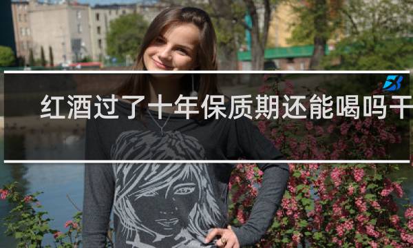 红酒过了十年保质期还能喝吗干红