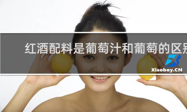 红酒配料是葡萄汁和葡萄的区别