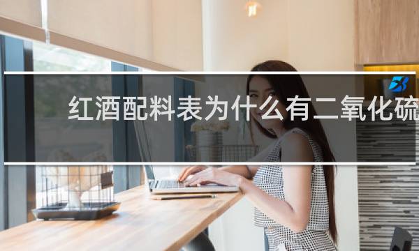 红酒配料表为什么有二氧化硫