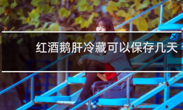 红酒鹅肝冷藏可以保存几天