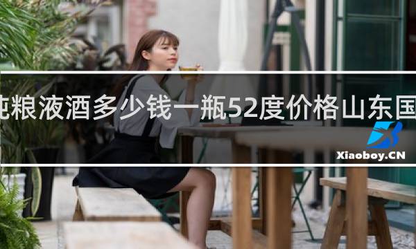 纯粮液酒多少钱一瓶52度价格山东国缘酒业