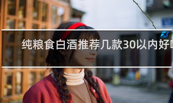 纯粮食白酒推荐几款30以内好喝