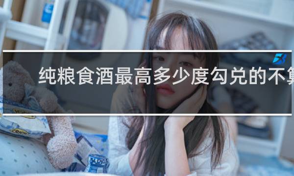 纯粮食酒最高多少度勾兑的不算