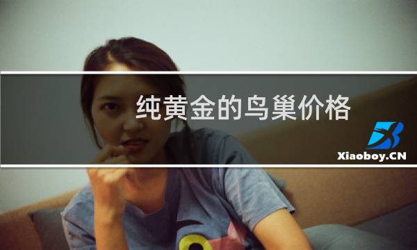 纯黄金的鸟巢价格