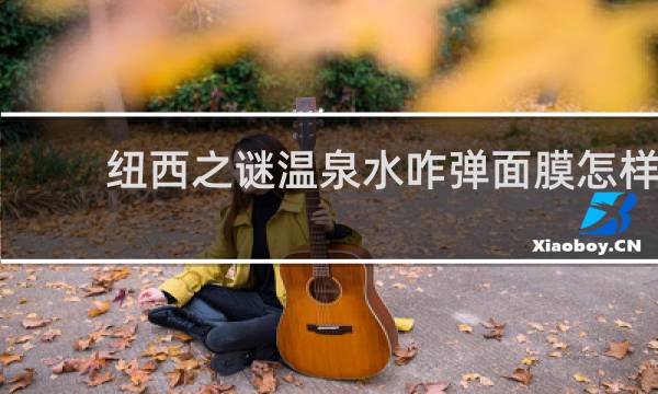 纽西之谜温泉水咋弹面膜怎样