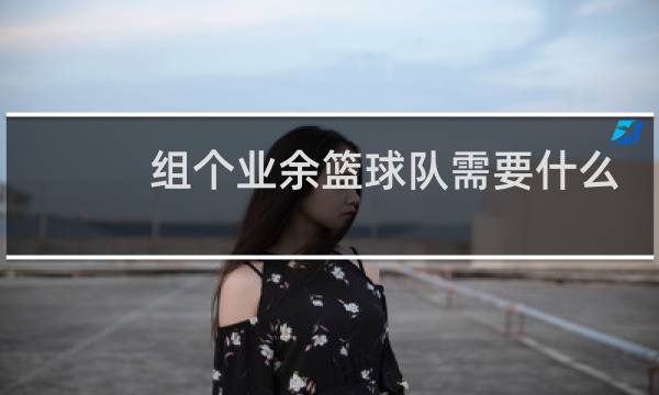 组个业余篮球队需要什么