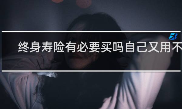 终身寿险有必要买吗自己又用不到