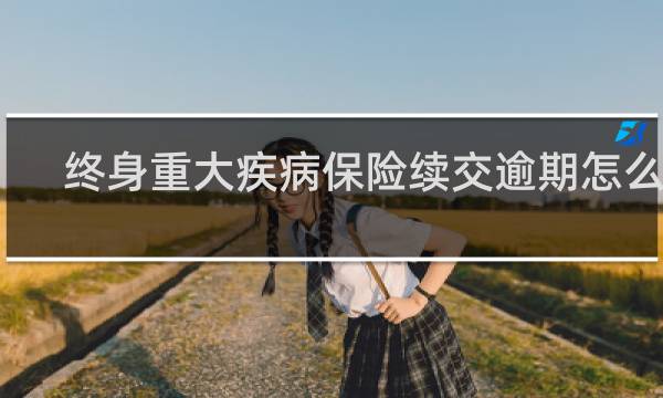 终身重大疾病保险续交逾期怎么办