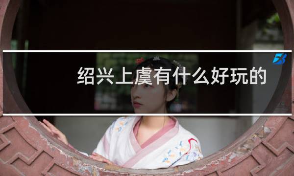 绍兴上虞有什么好玩的
