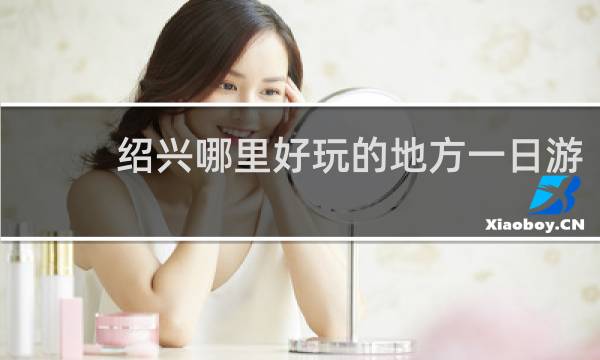绍兴哪里好玩的地方一日游