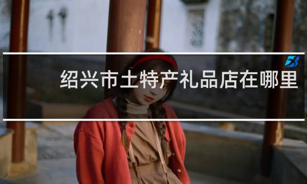 绍兴市土特产礼品店在哪里