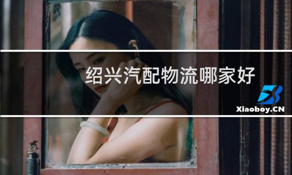 绍兴汽配物流哪家好