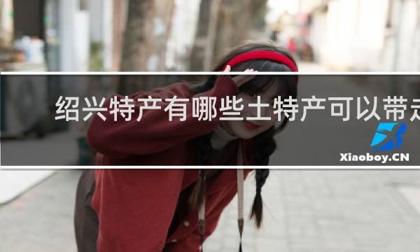 绍兴特产有哪些土特产可以带走