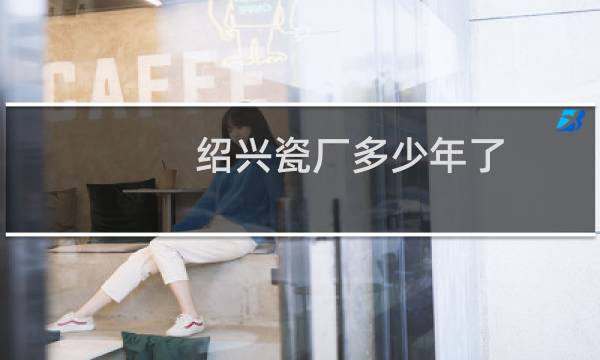 绍兴瓷厂多少年了
