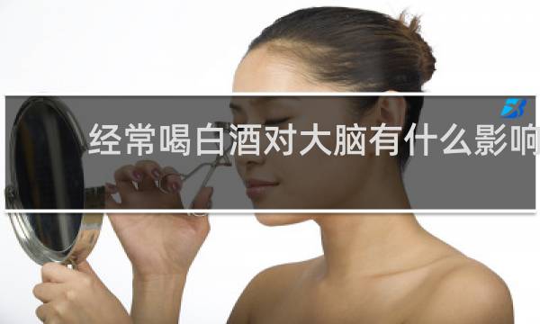经常喝白酒对大脑有什么影响