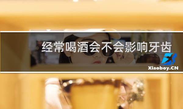经常喝酒会不会影响牙齿