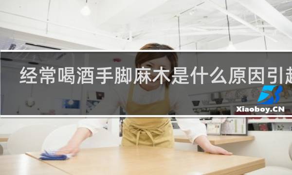 经常喝酒手脚麻木是什么原因引起的