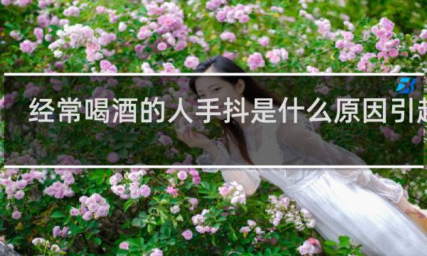 经常喝酒的人手抖是什么原因引起的 中年人