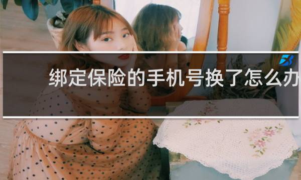 绑定保险的手机号换了怎么办
