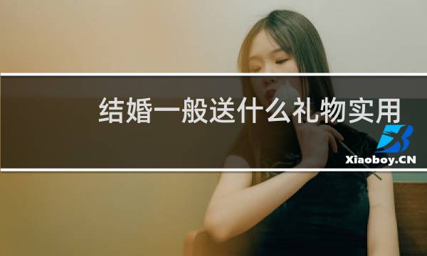结婚一般送什么礼物实用