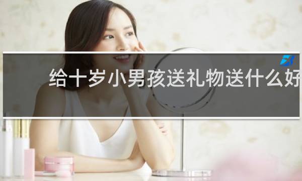 给十岁小男孩送礼物送什么好