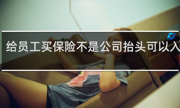 给员工买保险不是公司抬头可以入账么