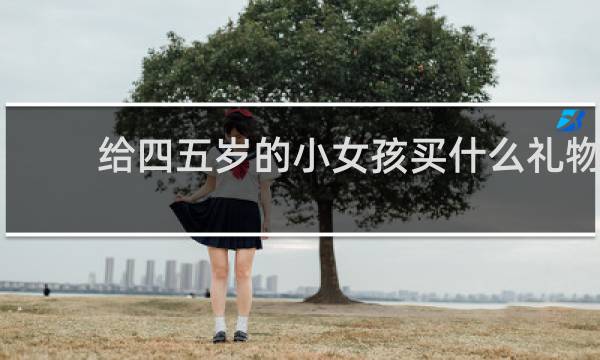给四五岁的小女孩买什么礼物
