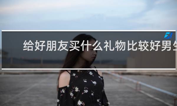 给好朋友买什么礼物比较好男生