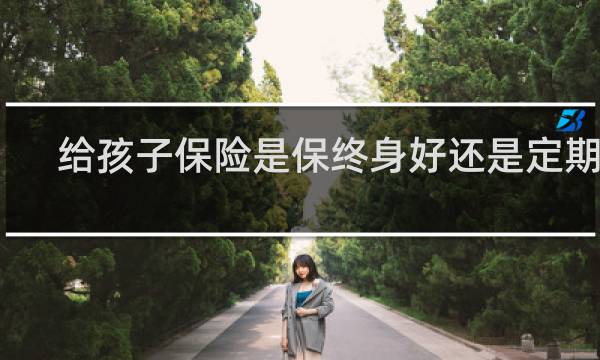 给孩子保险是保终身好还是定期好