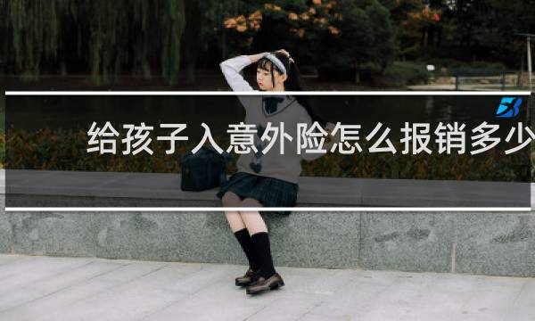 给孩子入意外险怎么报销多少